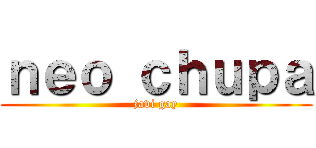 ｎｅｏ ｃｈｕｐａ (javi gay)