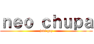 ｎｅｏ ｃｈｕｐａ (javi gay)