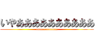 いやああああああああああ (aaaaaaaaaaaaaa)