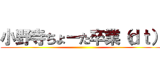 小野寺ちょーた卒業（ｄｔ） ()
