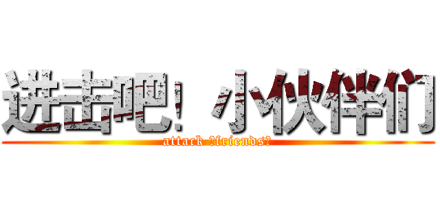 进击吧！小伙伴们 (attack ！friends！)