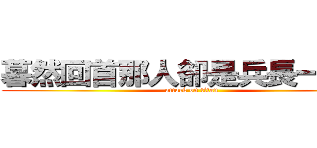 暮然回首那人卻是兵長一米六 (attack on titan)