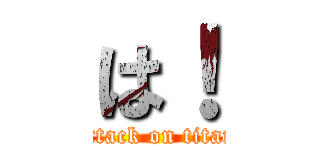 は！ (attack on titan)