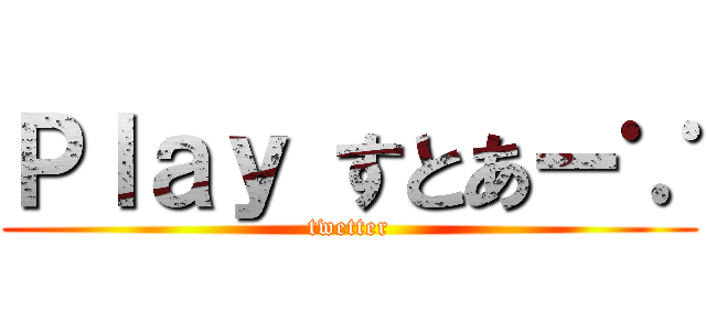 Ｐｌａｙ すとあー∵ (twetter)