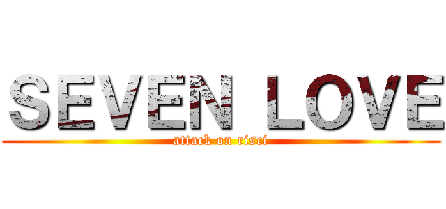 ＳＥＶＥＮ ＬＯＶＥ (attack on risci)