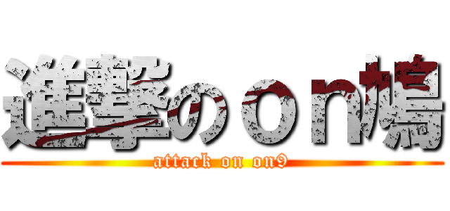 進撃のｏｎ鳩 (attack on on9)