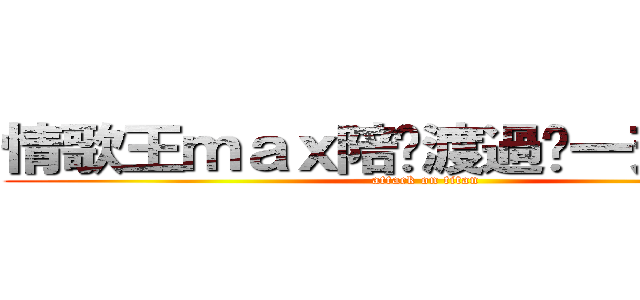 情歌王ｍａｘ陪你渡過每一天の音樂 (attack on titan)