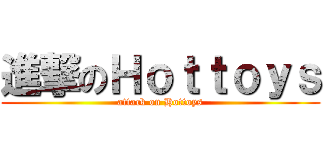 進撃のＨｏｔｔｏｙｓ (attack on Hottoys)
