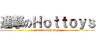 進撃のＨｏｔｔｏｙｓ (attack on Hottoys)