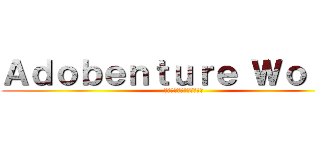 Ａｄｏｂｅｎｔｕｒｅ Ｗｏｒｌｄ (アドベンチャー　ワールド)
