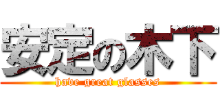 安定の木下 (have great glasses)