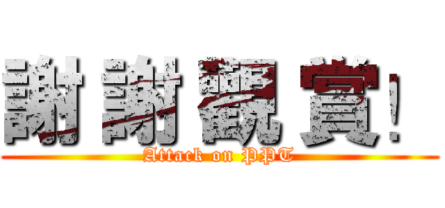 謝 謝 觀 賞！ (Attack on PPT)