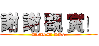 謝 謝 觀 賞！ (Attack on PPT)
