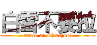 白雪不要拉 (attack on Shirayuki)