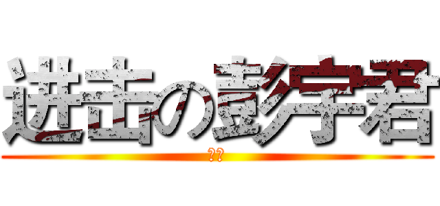 进击の彭宇君 (ㄏㄏ)