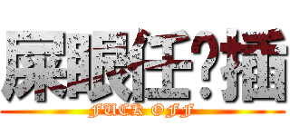 屎眼任你插 (FUCK OFF)