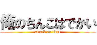 俺のちんこはでかい (attack on titan)