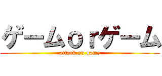 ゲームｏｒゲーム (attack on game)