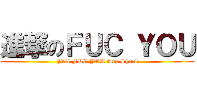進撃のＦＵＣ ＹＯＵ (Full FUC YOU into Shock)