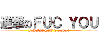 進撃のＦＵＣ ＹＯＵ (Full FUC YOU into Shock)