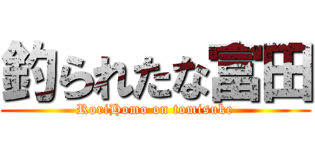 釣られたな富田 (RoriHomo on tomisuke)