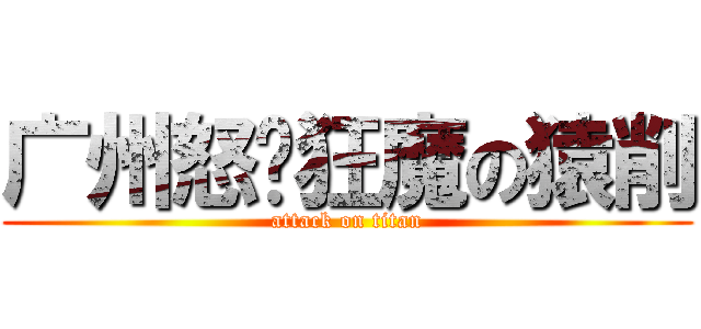 广州怒艹狂魔の猿削 (attack on titan)