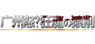 广州怒艹狂魔の猿削 (attack on titan)