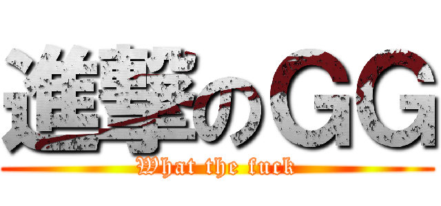 進撃のＧＧ (What the fuck)