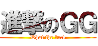進撃のＧＧ (What the fuck)