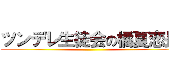 ツンデレ生徒会の橘夏恋長 ()