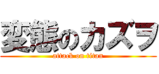 変態のカズヲ (attack on titan)