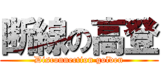 断線の高登 (Disconnection golden)
