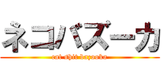 ネコバズーカ (cat shit bazooka)