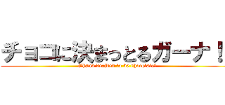 チョコに決まっとるガーナ！！ (Ghana decided to be chocolate　)