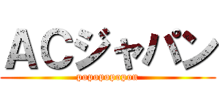 ＡＣジャパン (popopopopon)