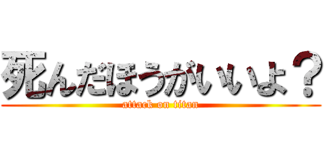 死んだほうがいいよ？ (attack on titan)