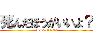 死んだほうがいいよ？ (attack on titan)
