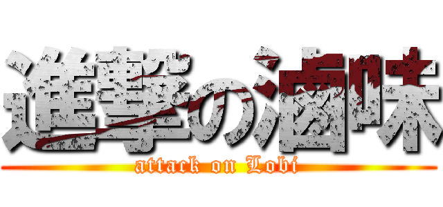 進撃の滷味 (attack on Lobi)