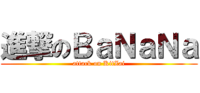 進撃のＢａＮａＮａ (attack on KitZai)