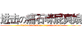 进击の痛石咪屁爽娘 (attack on ton stone mi pee son mom)
