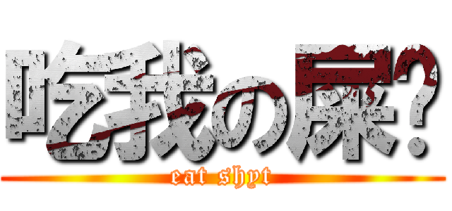 吃我の屎吧 (eat shyt)