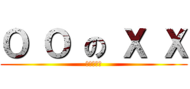Ο Ο の Χ Χ (ΟΟのΧΧ)