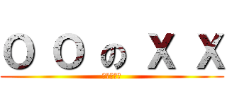 Ο Ο の Χ Χ (ΟΟのΧΧ)