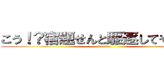 こう！？宿題せんと駆逐してやる！！！ (kutiku)