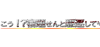 こう！？宿題せんと駆逐してやる！！！ (kutiku)