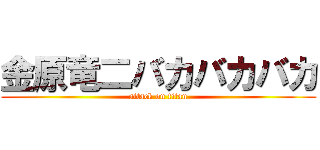 金原竜二バカバカバカ (attack on titan)