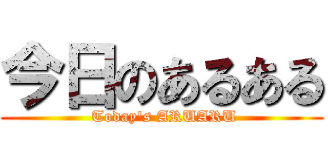 今日のあるある ( Today's ARUARU)