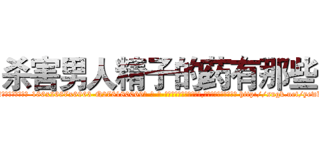 杀害男人精子的药有那些 (杀害男人精子的药有那些【电-186x2687x6963-Q278180069元-吉-药-业】我们做的是长期生意,靠的是老客户长期支持 http://sngk.net/yewl8A
)