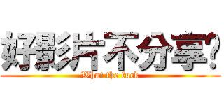 好影片不分享嗎 (What the fuck)
