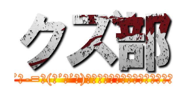 クズ部 (＿|￣| Σ･∴’、-=≡(っ’ヮ’ｃ)ｳｩｯﾋｮｵｵｵｵｱｱｱｱｱｱｱｱｱｗｗｗｗｗ)